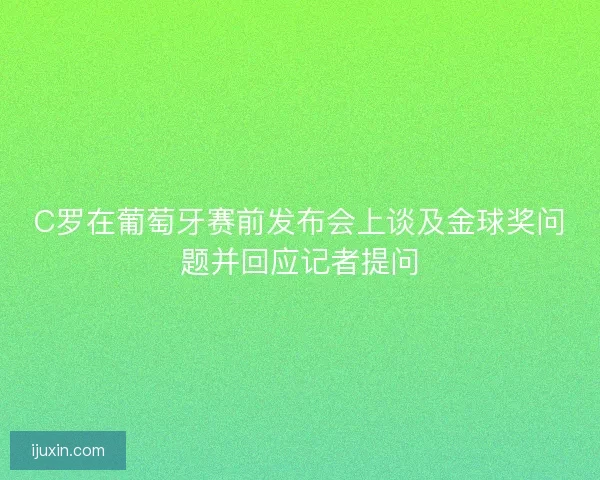 C罗在葡萄牙赛前发布会上谈及金球奖问题并回应记者提问