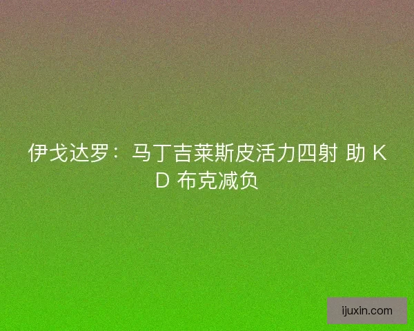 伊戈达罗：马丁吉莱斯皮活力四射 助 KD 布克减负