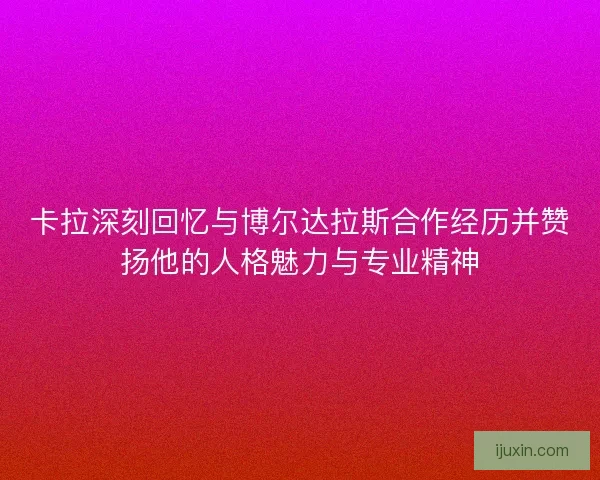 卡拉深刻回忆与博尔达拉斯合作经历并赞扬他的人格魅力与专业精神
