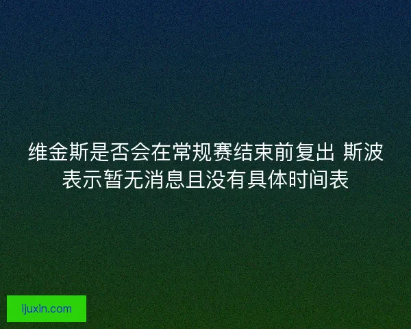 维金斯是否会在常规赛结束前复出 斯波表示暂无消息且没有具体时间表