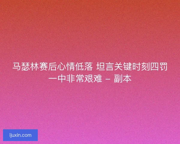 马瑟林赛后心情低落 坦言关键时刻四罚一中非常艰难 - 副本