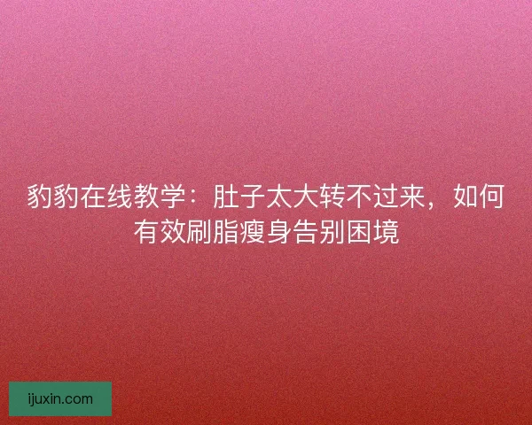 豹豹在线教学：肚子太大转不过来，如何有效刷脂瘦身告别困境