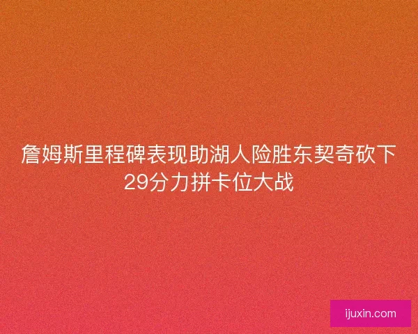 詹姆斯里程碑表现助湖人险胜东契奇砍下29分力拼卡位大战