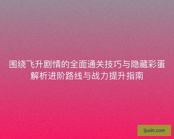 围绕飞升剧情的全面通关技巧与隐藏彩蛋解析进阶路线与战力提升指南