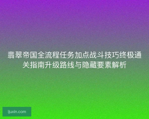 翡翠帝国全流程任务加点战斗技巧终极通关指南升级路线与隐藏要素解析