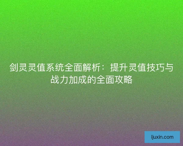剑灵灵值系统全面解析：提升灵值技巧与战力加成的全面攻略