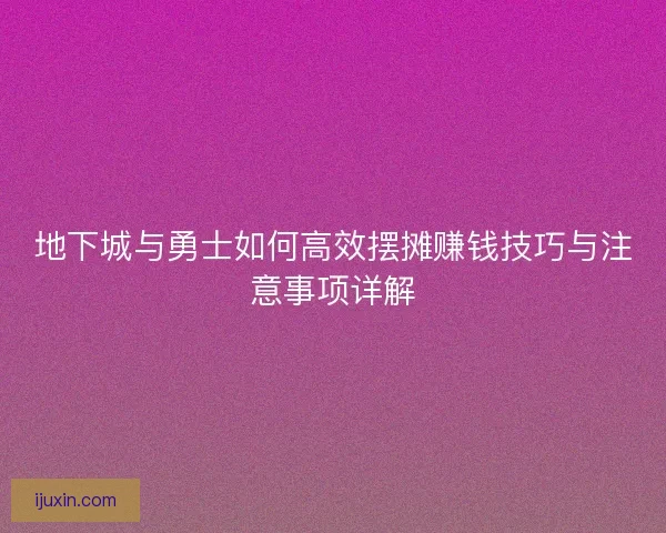 地下城与勇士如何高效摆摊赚钱技巧与注意事项详解