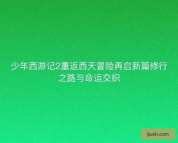 少年西游记2重返西天冒险再启新篇修行之路与命运交织
