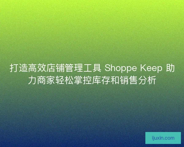 打造高效店铺管理工具 Shoppe Keep 助力商家轻松掌控库存和销售分析