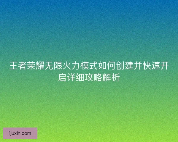 王者荣耀无限火力模式如何创建并快速开启详细攻略解析