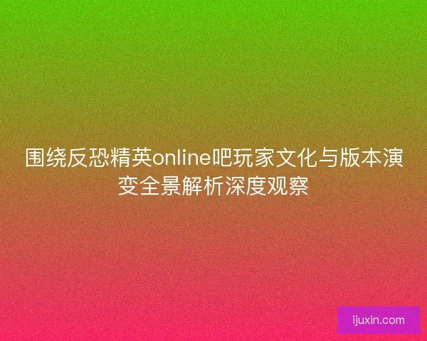 围绕反恐精英online吧玩家文化与版本演变全景解析深度观察