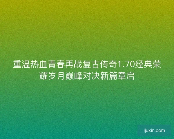 重温热血青春再战复古传奇1.70经典荣耀岁月巅峰对决新篇章启