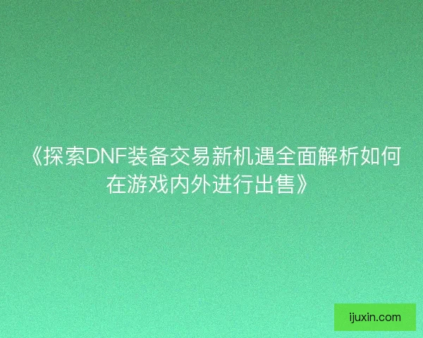 《探索DNF装备交易新机遇全面解析如何在游戏内外进行出售》