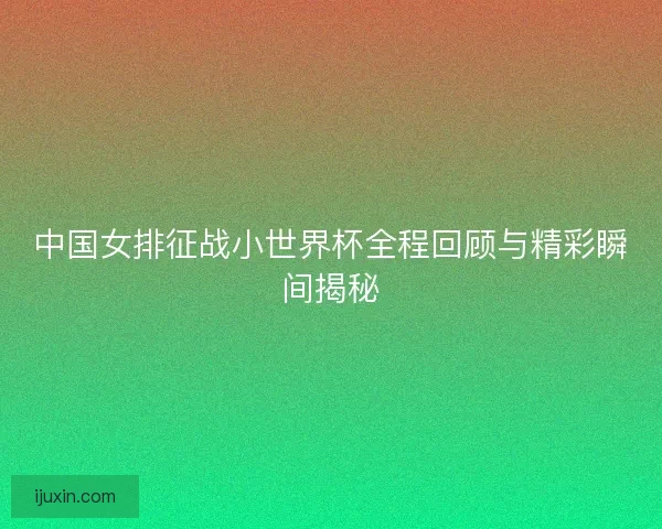 中国女排征战小世界杯全程回顾与精彩瞬间揭秘