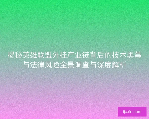 揭秘英雄联盟外挂产业链背后的技术黑幕与法律风险全景调查与深度解析