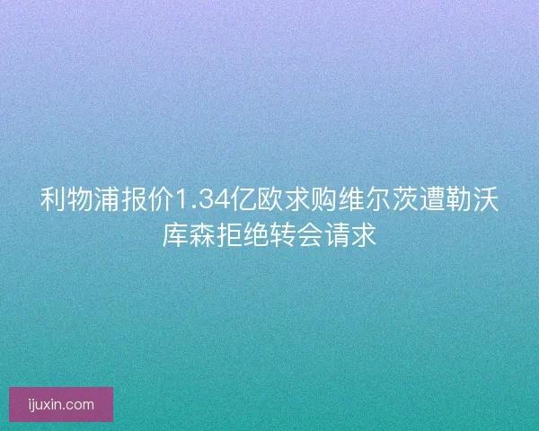 利物浦报价1.34亿欧求购维尔茨遭勒沃库森拒绝转会请求