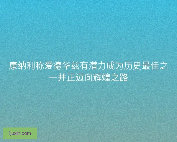 康纳利称爱德华兹有潜力成为历史最佳之一并正迈向辉煌之路