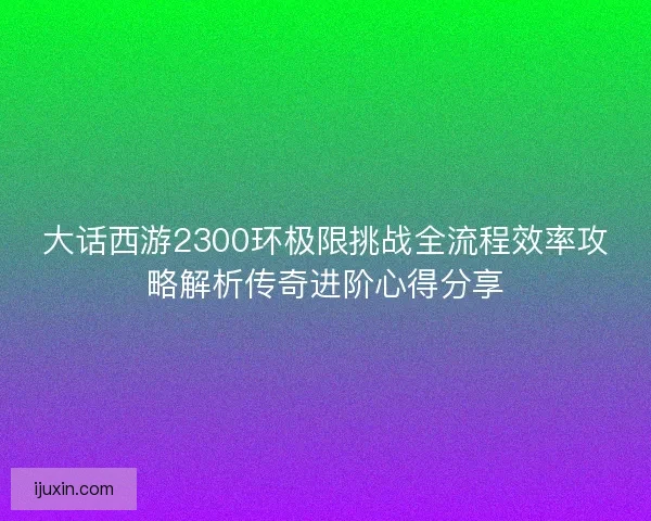 大话西游2300环极限挑战全流程效率攻略解析传奇进阶心得分享