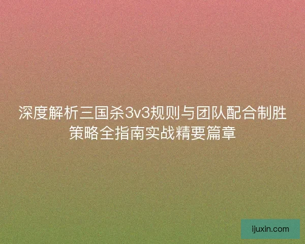 深度解析三国杀3v3规则与团队配合制胜策略全指南实战精要篇章