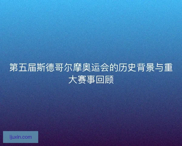 第五届斯德哥尔摩奥运会的历史背景与重大赛事回顾