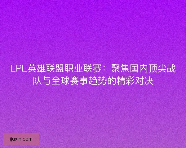 LPL英雄联盟职业联赛：聚焦国内顶尖战队与全球赛事趋势的精彩对决
