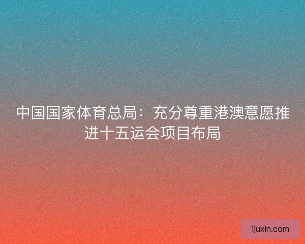 中国国家体育总局：充分尊重港澳意愿推进十五运会项目布局