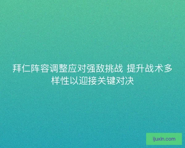 拜仁阵容调整应对强敌挑战 提升战术多样性以迎接关键对决