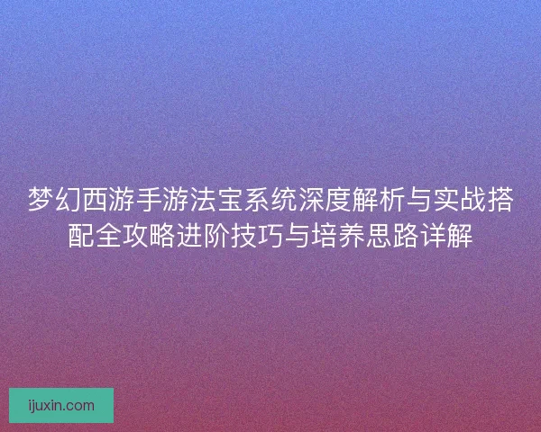 梦幻西游手游法宝系统深度解析与实战搭配全攻略进阶技巧与培养思路详解