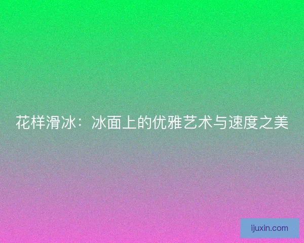 花样滑冰：冰面上的优雅艺术与速度之美