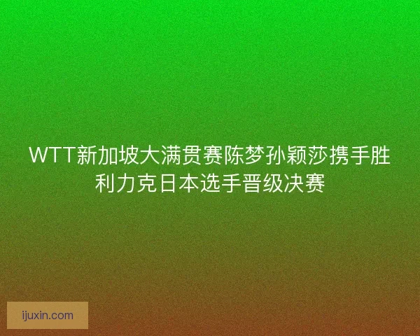 WTT新加坡大满贯赛陈梦孙颖莎携手胜利力克日本选手晋级决赛