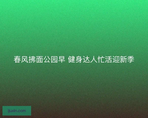 春风拂面公园早 健身达人忙活迎新季