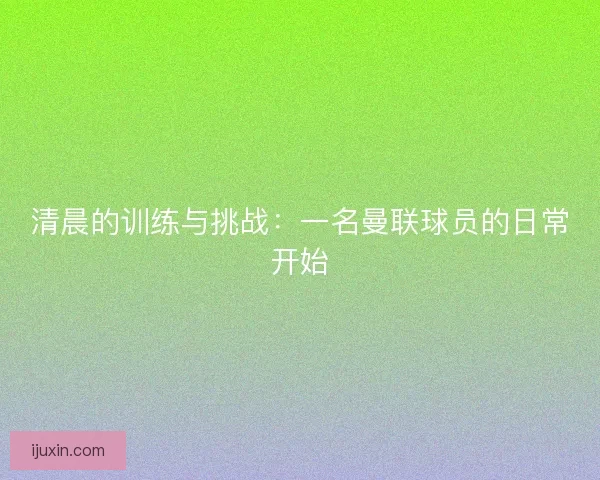 清晨的训练与挑战：一名曼联球员的日常开始