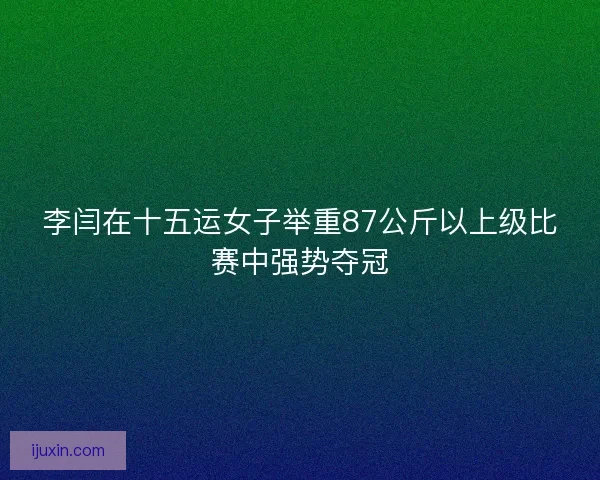 李闫在十五运女子举重87公斤以上级比赛中强势夺冠