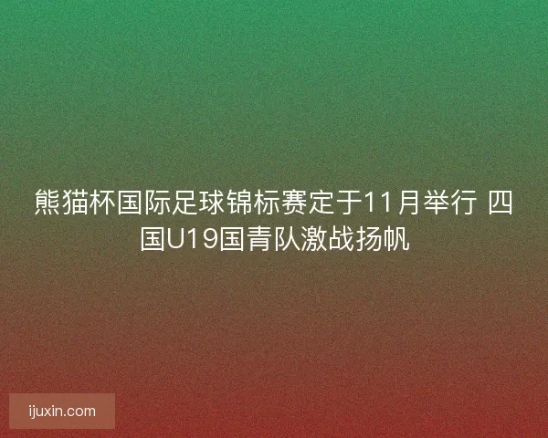 熊猫杯国际足球锦标赛定于11月举行 四国U19国青队激战扬帆