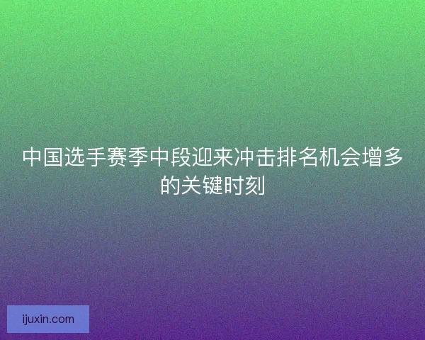 中国选手赛季中段迎来冲击排名机会增多的关键时刻