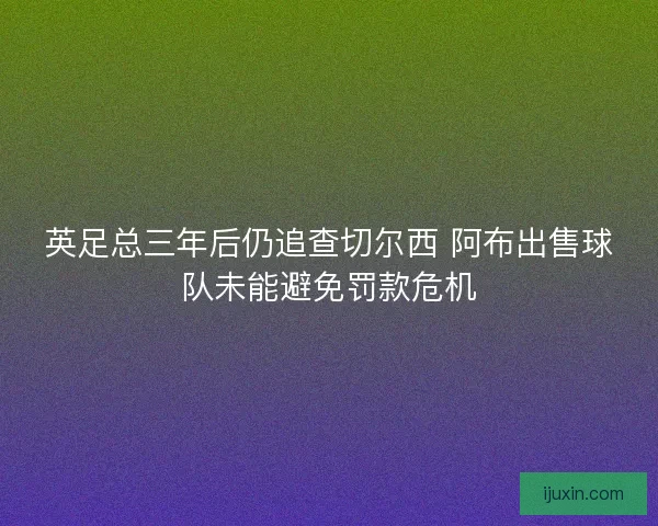 英足总三年后仍追查切尔西 阿布出售球队未能避免罚款危机