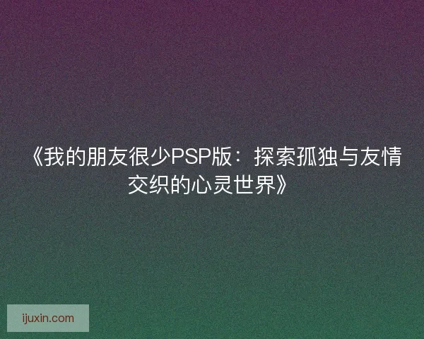 《我的朋友很少PSP版：探索孤独与友情交织的心灵世界》