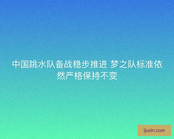 中国跳水队备战稳步推进 梦之队标准依然严格保持不变