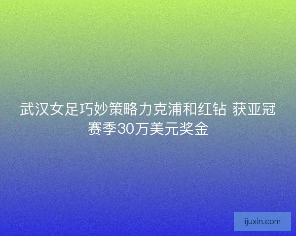 武汉女足巧妙策略力克浦和红钻 获亚冠赛季30万美元奖金