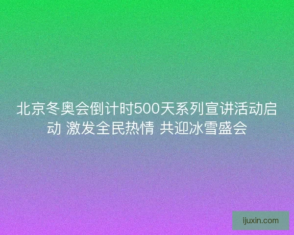北京冬奥会倒计时500天系列宣讲活动启动 激发全民热情 共迎冰雪盛会
