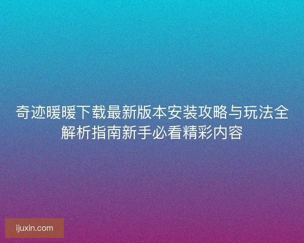 奇迹暖暖下载最新版本安装攻略与玩法全解析指南新手必看精彩内容