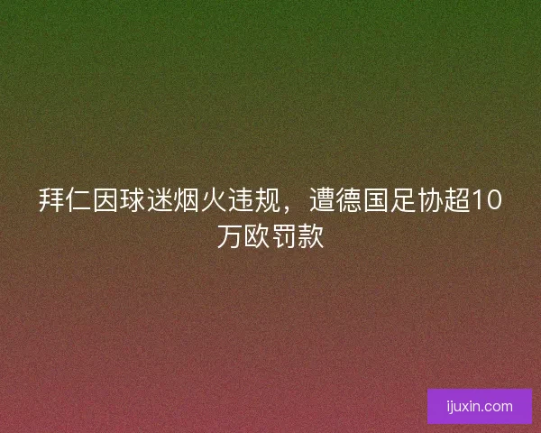 拜仁因球迷烟火违规，遭德国足协超10万欧罚款