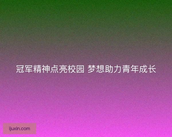 冠军精神点亮校园 梦想助力青年成长