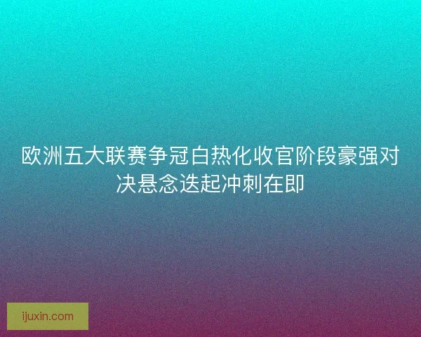 欧洲五大联赛争冠白热化收官阶段豪强对决悬念迭起冲刺在即